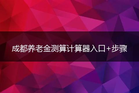 成都养老金测算计算器入口+步骤