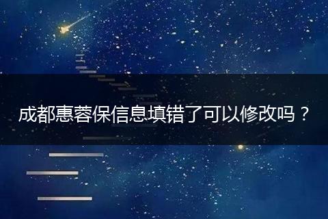 成都惠蓉保信息填错了可以修改吗？