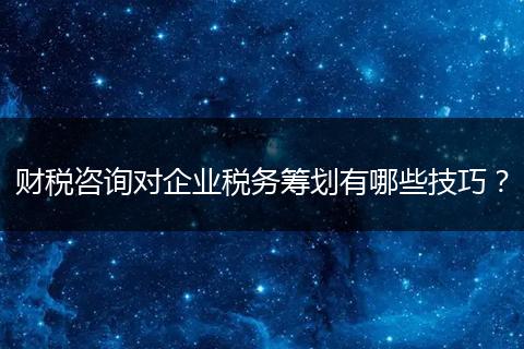 财税咨询对企业税务筹划有哪些技巧？