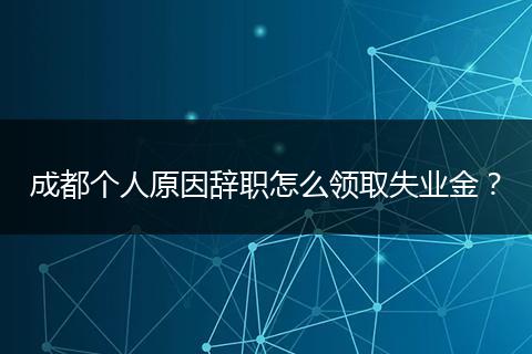 成都个人原因辞职怎么领取失业金？