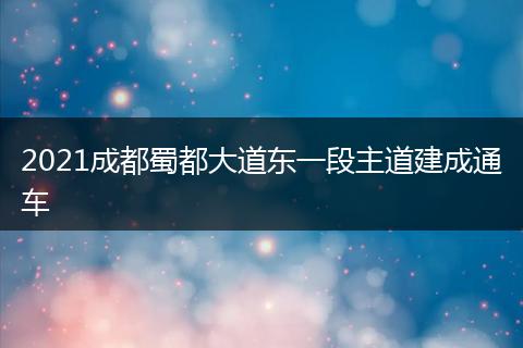 2021成都蜀都大道东一段主道建成通车
