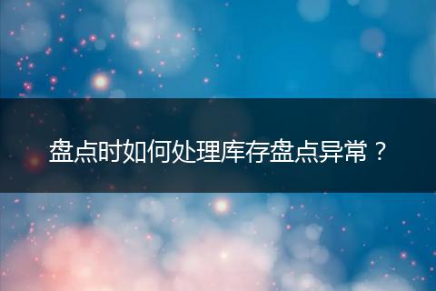 盘点时如何处理库存盘点异常?