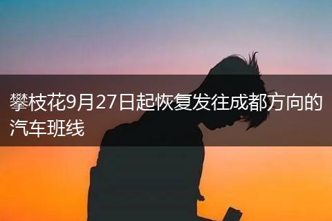 攀枝花9月27日起恢复发往成都方向的汽车班线