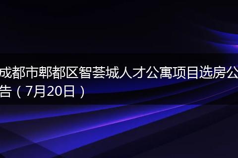成都市郫都区智荟城人才公寓项目选房公告（7月20日）