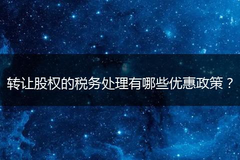 转让股权的税务处理有哪些优惠政策?