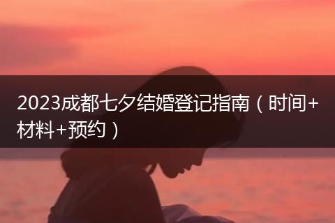 2023成都七夕结婚登记指南（时间+材料+预约）