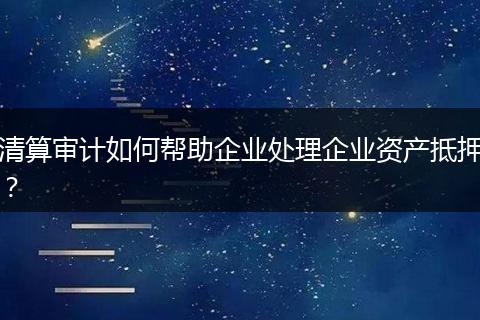 清算审计如何帮助企业处理企业资产抵押?