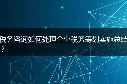税务咨询如何处理企业税务筹划实施总结?