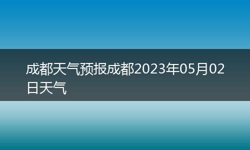 成都天气预报成都2023年05月02日天气