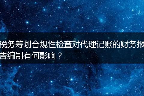 税务筹划合规性检查对代理记账的财务报告编制有何影响?