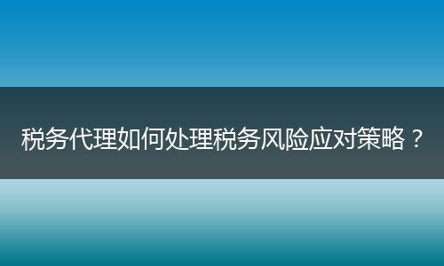 税务代理如何处理税务风险应对策略?