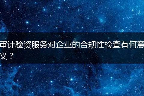 审计验资服务对企业的合规性检查有何意义?