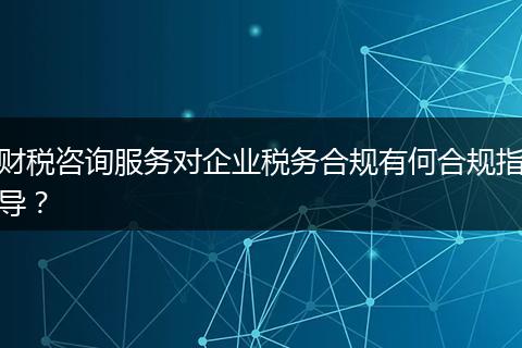 财税咨询服务对企业税务合规有何合规指导?