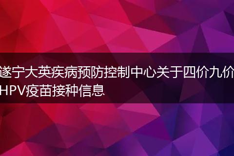 遂宁大英疾病预防控制中心关于四价九价HPV疫苗接种信息