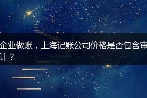 企业做账,上海记账公司价格是否包含审计?