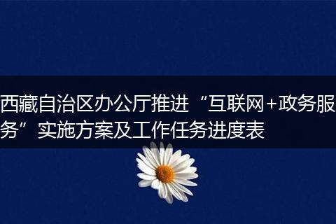 西藏自治区办公厅推进“互联网+政务服务”实施方案及工作任务进度表