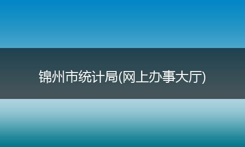 锦州市统计局(网上办事大厅)
