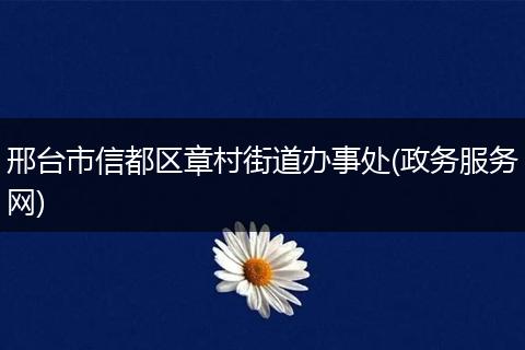 邢台市信都区章村街道办事处(政务服务网)