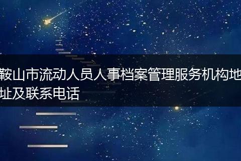 鞍山市流动人员人事档案管理服务机构地址及联系电话
