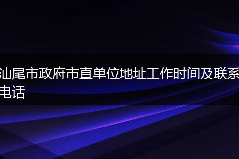 汕尾市政府市直单位地址工作时间及联系电话