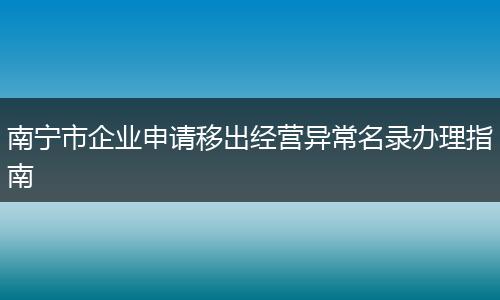 南宁市企业申请移出经营异常名录办理指南