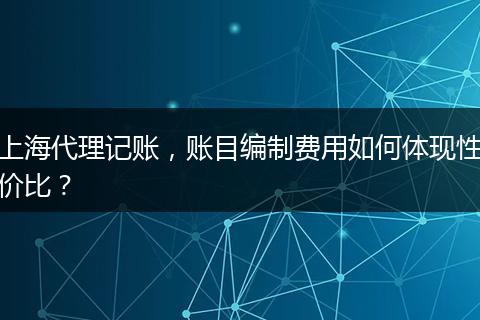 上海代理记账,账目编制费用如何体现性价比?