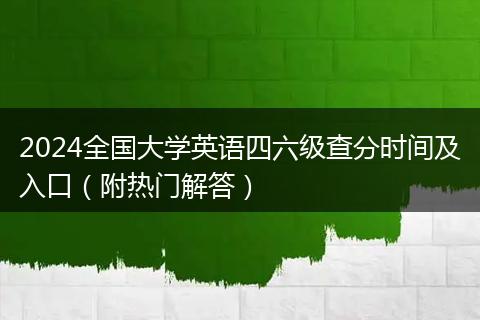 2024全国大学英语四六级查分时间及入口（附热门解答）