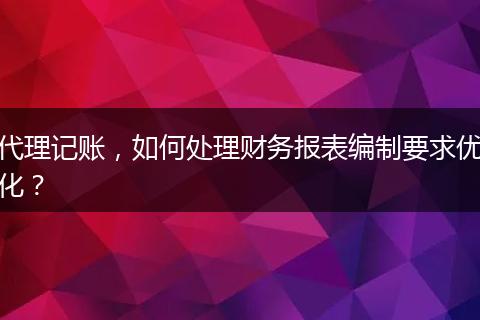 代理记账,如何处理财务报表编制要求优化?