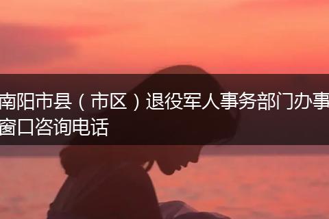 南阳市县(市区)退役军人事务部门办事窗口咨询电话
