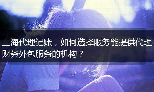 上海代理记账,如何选择服务能提供代理财务外包服务的机构?