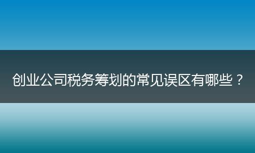创业公司税务筹划的常见误区有哪些？