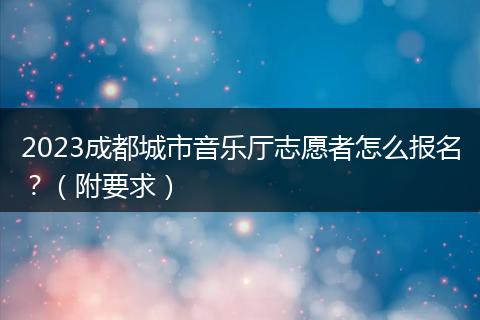 2023成都城市音乐厅志愿者怎么报名?(附要求)