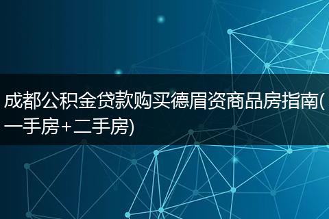 成都公积金贷款购买德眉资商品房指南(一手房+二手房)