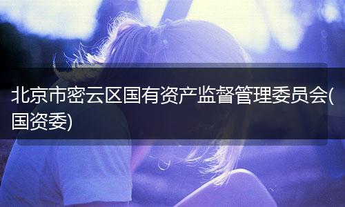 北京市密云区国有资产监督管理委员会(国资委)