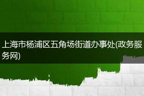 上海市杨浦区五角场街道办事处(政务服务网)