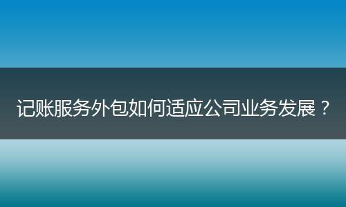 记账服务外包如何适应公司业务发展?