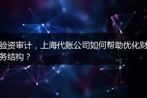 验资审计,上海代账公司如何帮助优化财务结构?