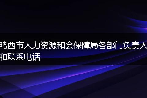 鸡西市人力资源和会保障局各部门负责人和联系电话