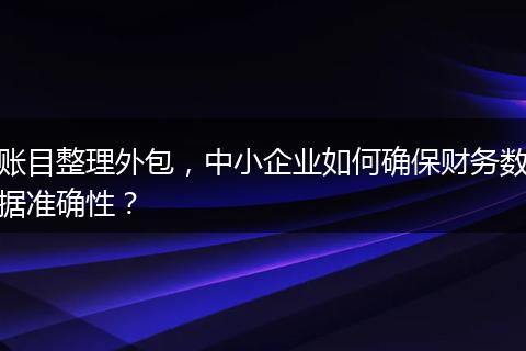 账目整理外包,中小企业如何确保财务数据准确性?