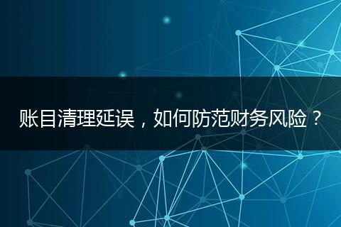 账目清理延误,如何防范财务风险?