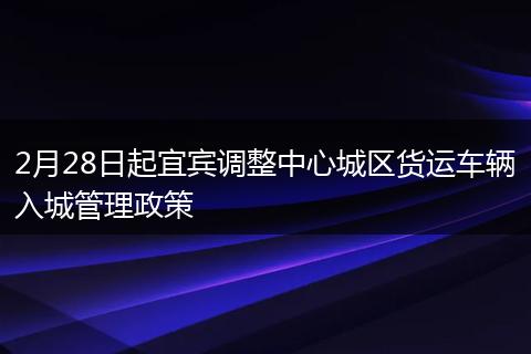 2月28日起宜宾调整中心城区货运车辆入城管理政策