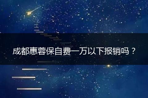 成都惠蓉保自费一万以下报销吗？