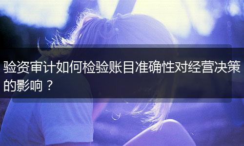 验资审计如何检验账目准确性对经营决策的影响?