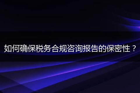 如何确保税务合规咨询报告的保密性?