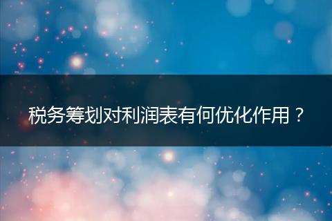 税务筹划对利润表有何优化作用?