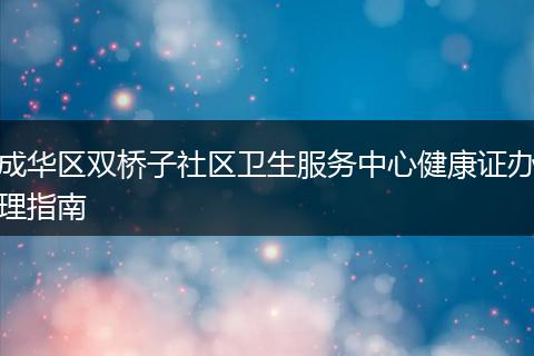 成华区双桥子社区卫生服务中心健康证办理指南