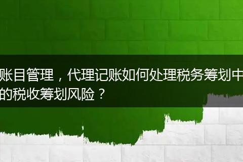 账目管理，代理记账如何处理税务筹划中的税收筹划风险？
