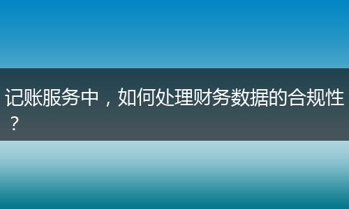 记账服务中，如何处理财务数据的合规性？