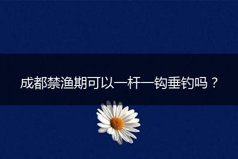 成都禁渔期可以一杆一钩垂钓吗?