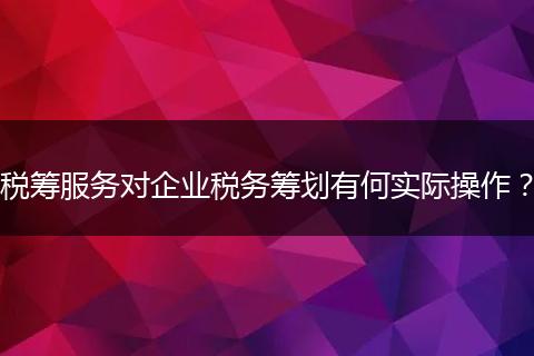 税筹服务对企业税务筹划有何实际操作?